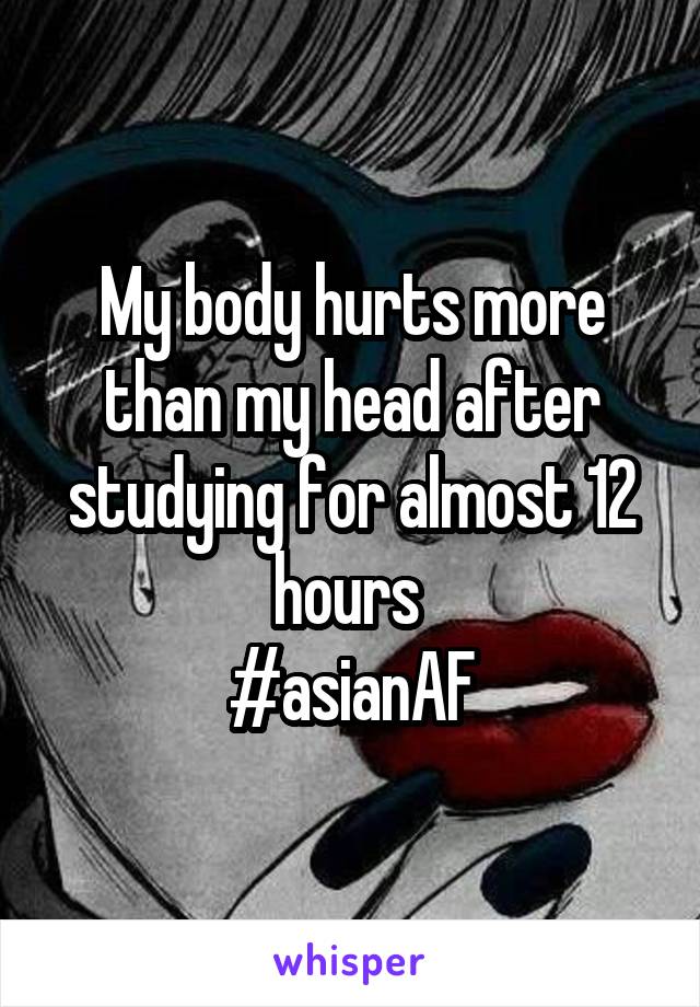 My body hurts more than my head after studying for almost 12 hours 
#asianAF