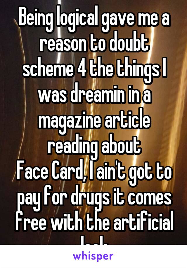 Being logical gave me a reason to doubt scheme 4 the things I was dreamin in a magazine article reading about
Face Card, I ain't got to pay for drugs it comes free with the artificial look