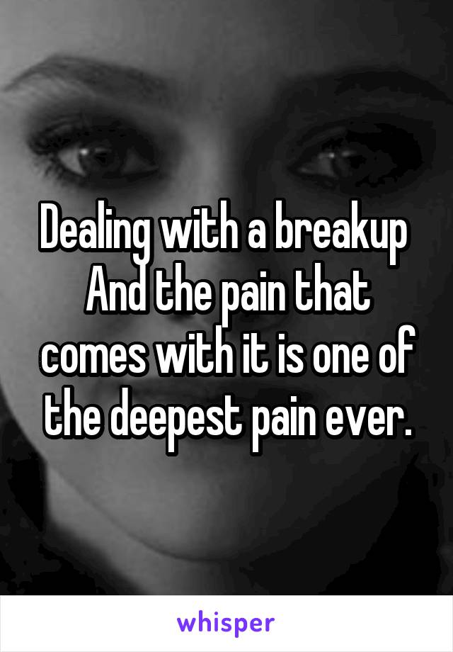 Dealing with a breakup 
And the pain that comes with it is one of the deepest pain ever.