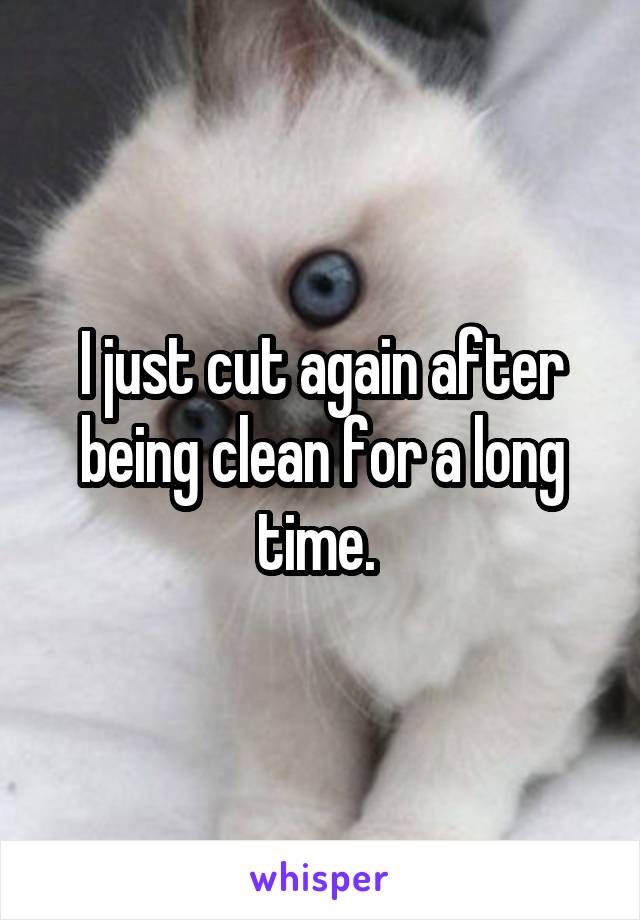 I just cut again after being clean for a long time. 