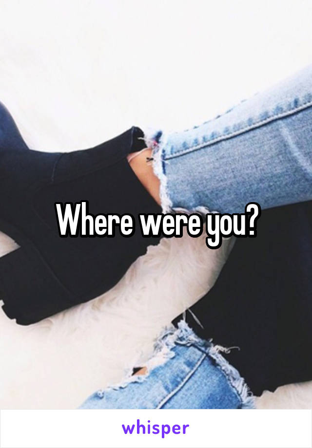 Where were you?