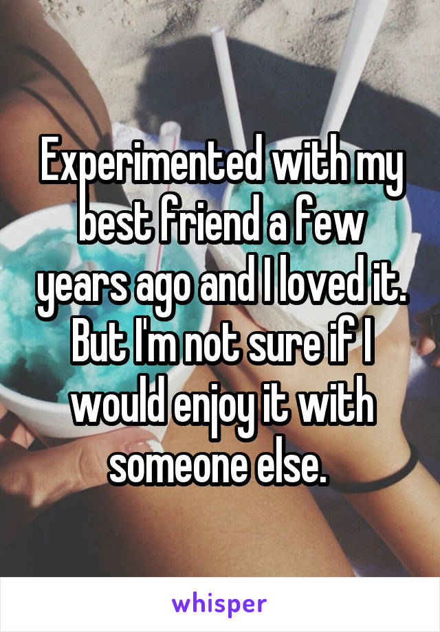 Experimented with my best friend a few years ago and I loved it. But I'm not sure if I would enjoy it with someone else. 