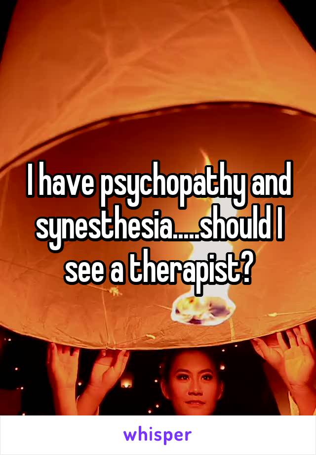 I have psychopathy and synesthesia.....should I see a therapist?