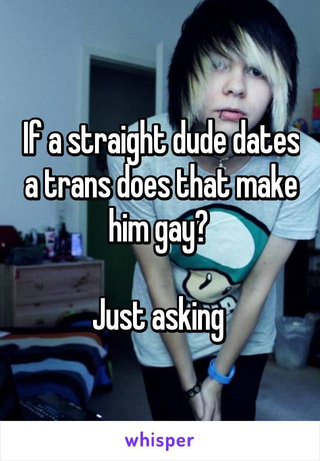 If a straight dude dates a trans does that make him gay? 

Just asking 