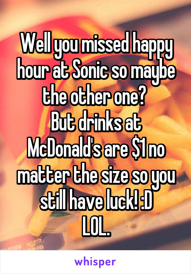 Well you missed happy hour at Sonic so maybe the other one? 
But drinks at McDonald's are $1 no matter the size so you still have luck! :D
LOL.