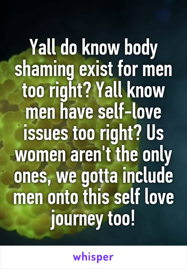 Yall do know body shaming exist for men too right? Yall know men have self-love issues too right? Us women aren't the only ones, we gotta include men onto this self love journey too!