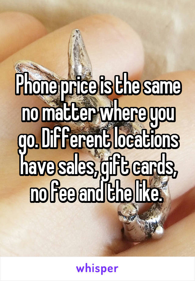 Phone price is the same no matter where you go. Different locations have sales, gift cards, no fee and the like. 