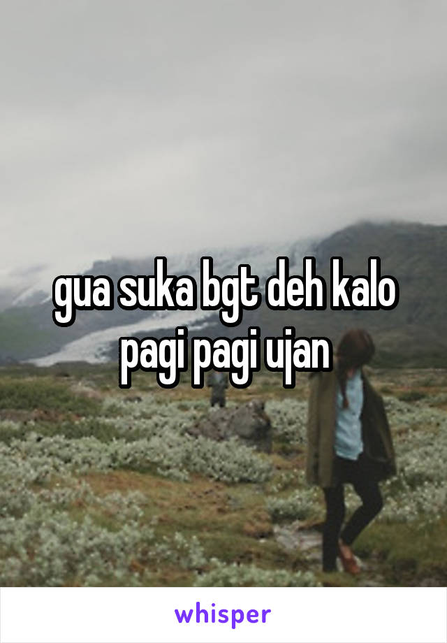 gua suka bgt deh kalo pagi pagi ujan