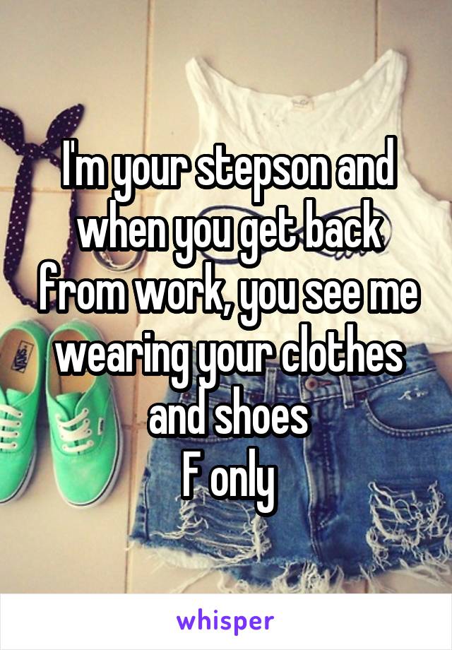 I'm your stepson and when you get back from work, you see me wearing your clothes and shoes
F only