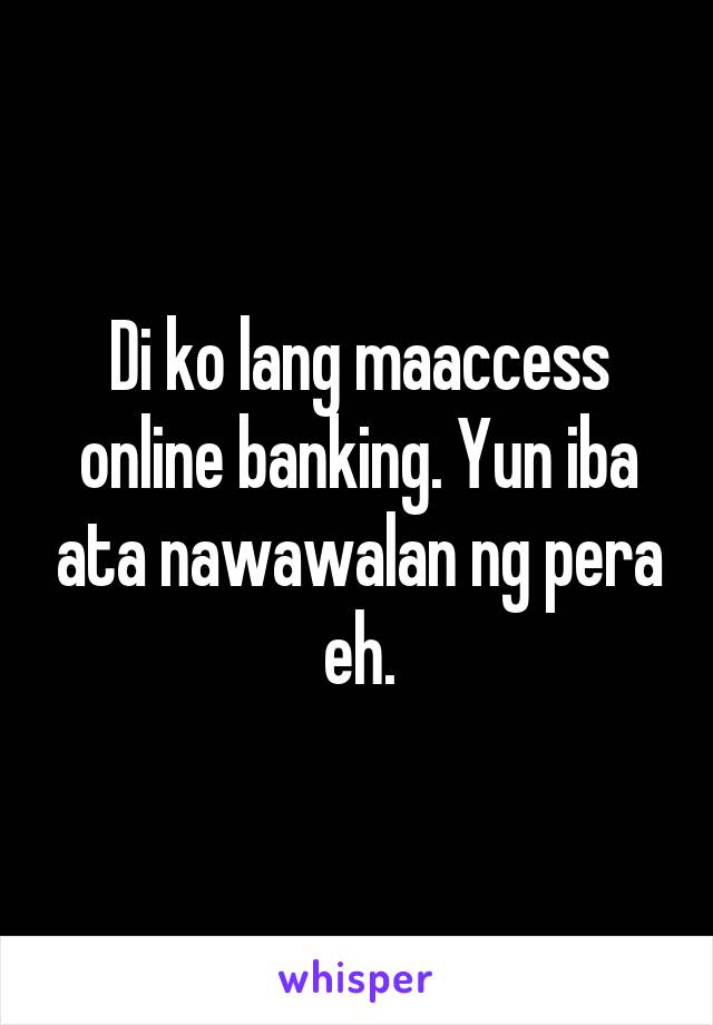 Di ko lang maaccess online banking. Yun iba ata nawawalan ng pera eh.