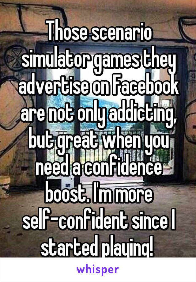 Those scenario simulator games they advertise on Facebook are not only addicting, but great when you need a confidence boost. I'm more self-confident since I started playing! 