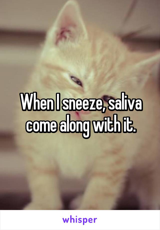 When I sneeze, saliva come along with it.