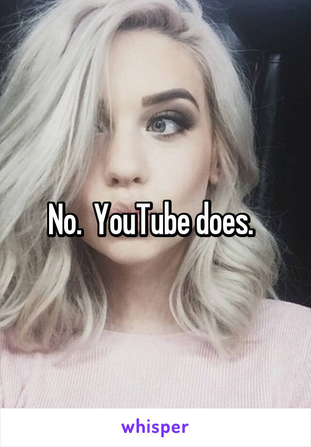 No.  YouTube does.  