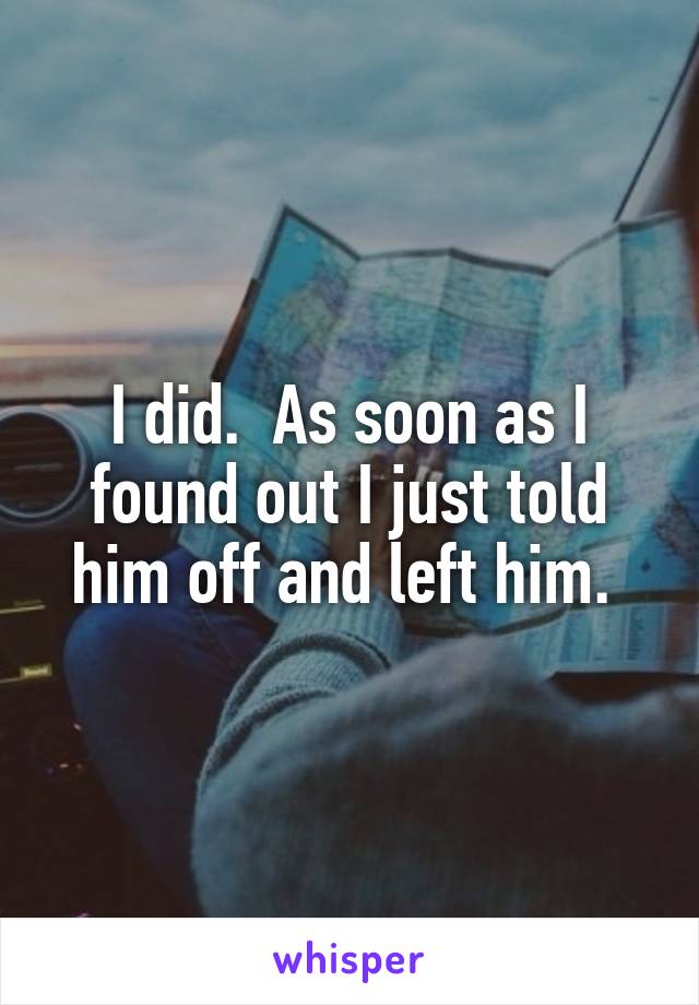 I did.  As soon as I found out I just told him off and left him. 