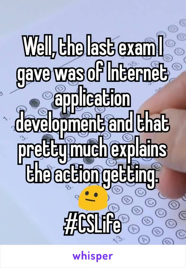 Well, the last exam I gave was of Internet application development and that pretty much explains the action getting. 😐
#CSLife