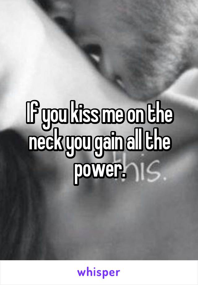 If you kiss me on the neck you gain all the power.