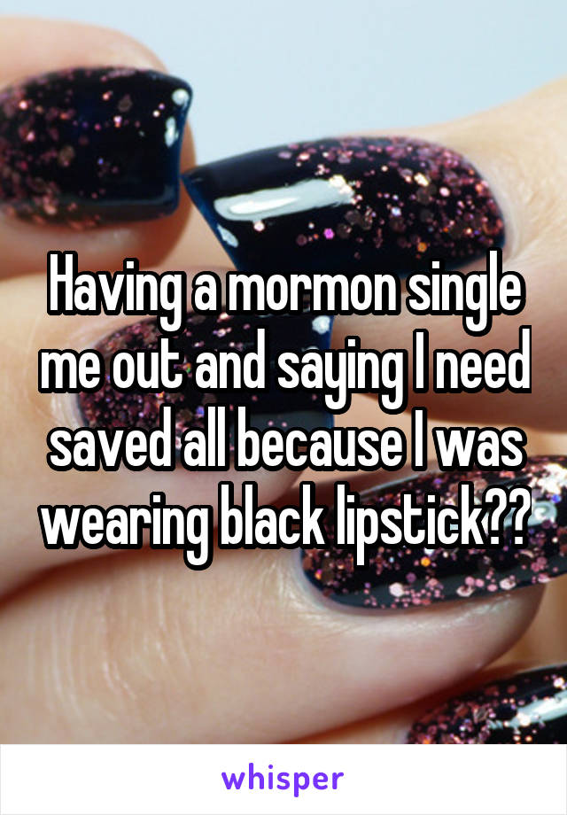 Having a mormon single me out and saying I need saved all because I was wearing black lipstick??