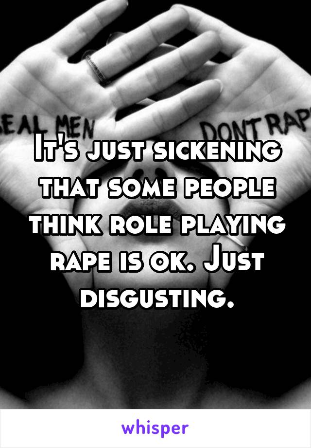 It's just sickening that some people think role playing rape is ok. Just disgusting.