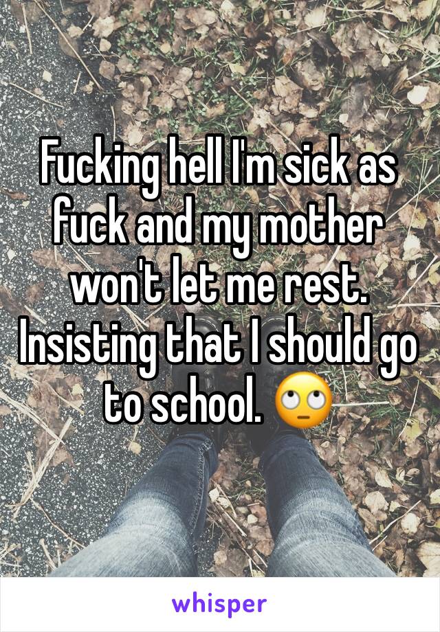 Fucking hell I'm sick as fuck and my mother won't let me rest. Insisting that I should go to school. 🙄