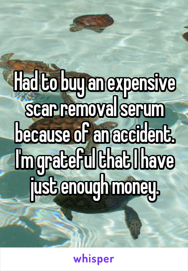 Had to buy an expensive scar removal serum because of an accident. I'm grateful that I have just enough money.