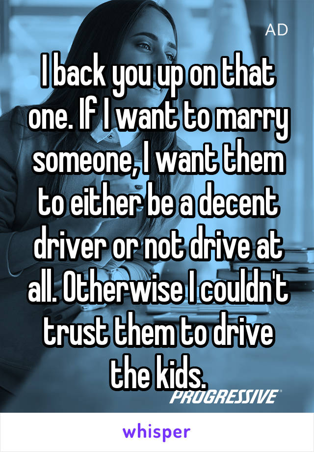 I back you up on that one. If I want to marry someone, I want them to either be a decent driver or not drive at all. Otherwise I couldn't trust them to drive the kids.