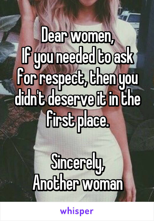 Dear women,
If you needed to ask for respect, then you didn't deserve it in the first place.

Sincerely,
Another woman