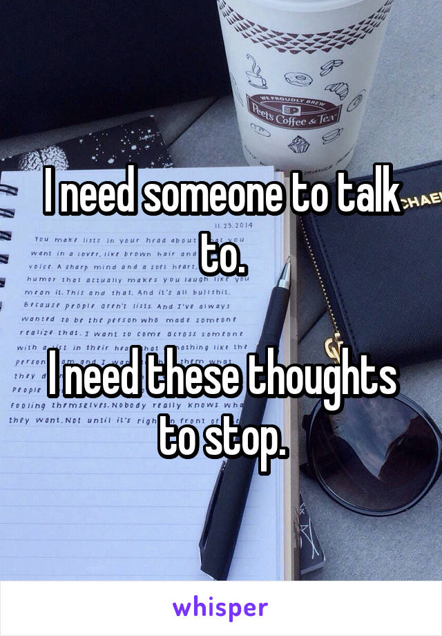 I need someone to talk to.

I need these thoughts to stop.