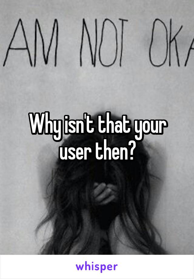 Why isn't that your user then?