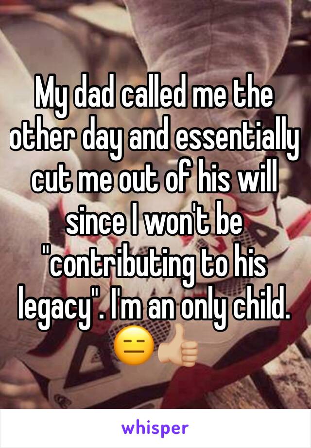 My dad called me the other day and essentially cut me out of his will since I won't be "contributing to his legacy". I'm an only child. 😑👍🏼