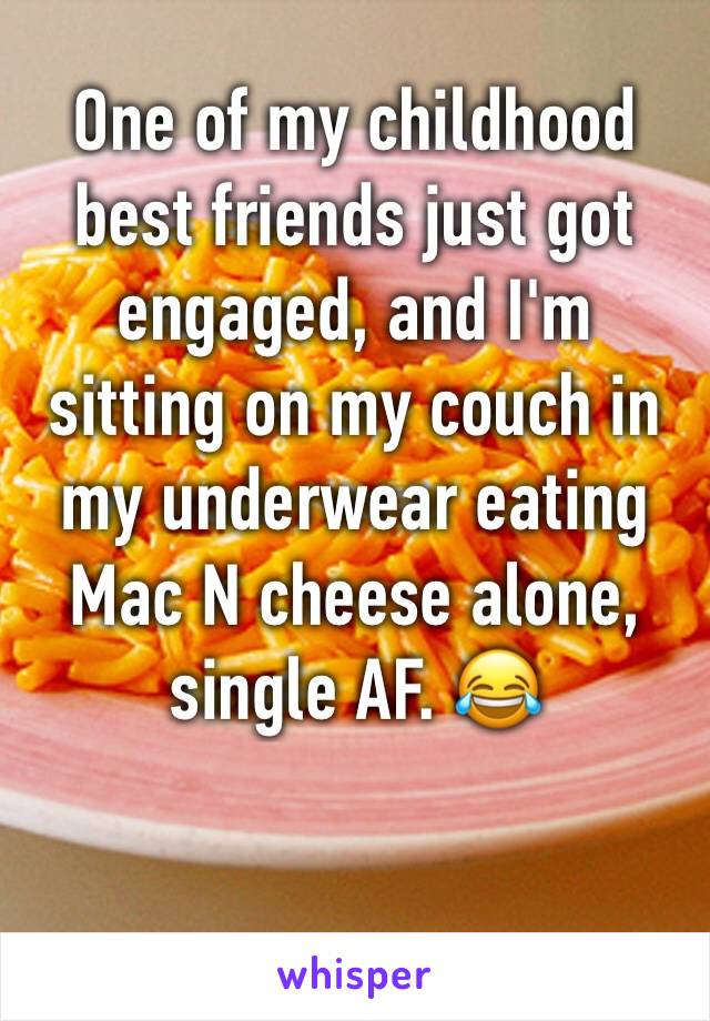 One of my childhood best friends just got engaged, and I'm sitting on my couch in my underwear eating Mac N cheese alone, single AF. 😂 