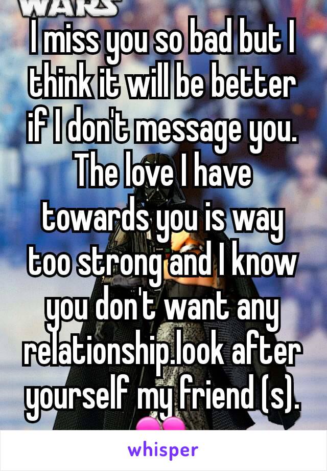 I miss you so bad but I think it will be better if I don't message you. The love I have towards you is way too strong and I know you don't want any relationship.look after yourself my friend (s).💔 