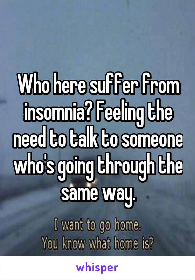 Who here suffer from insomnia? Feeling the need to talk to someone who's going through the same way.