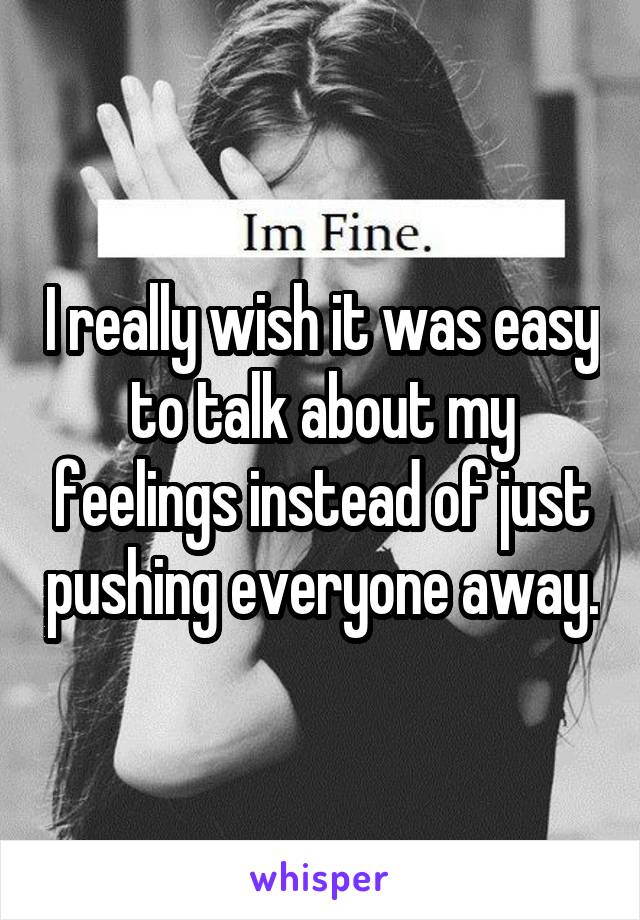 I really wish it was easy to talk about my feelings instead of just pushing everyone away.