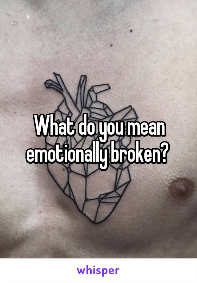 What do you mean emotionally broken? 