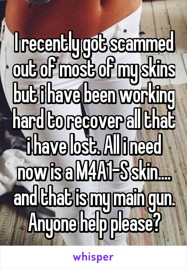 I recently got scammed out of most of my skins but i have been working hard to recover all that i have lost. All i need now is a M4A1-S skin.... and that is my main gun. Anyone help please?