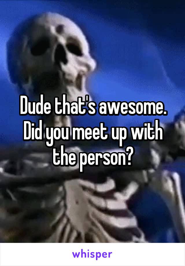 Dude that's awesome. Did you meet up with the person?