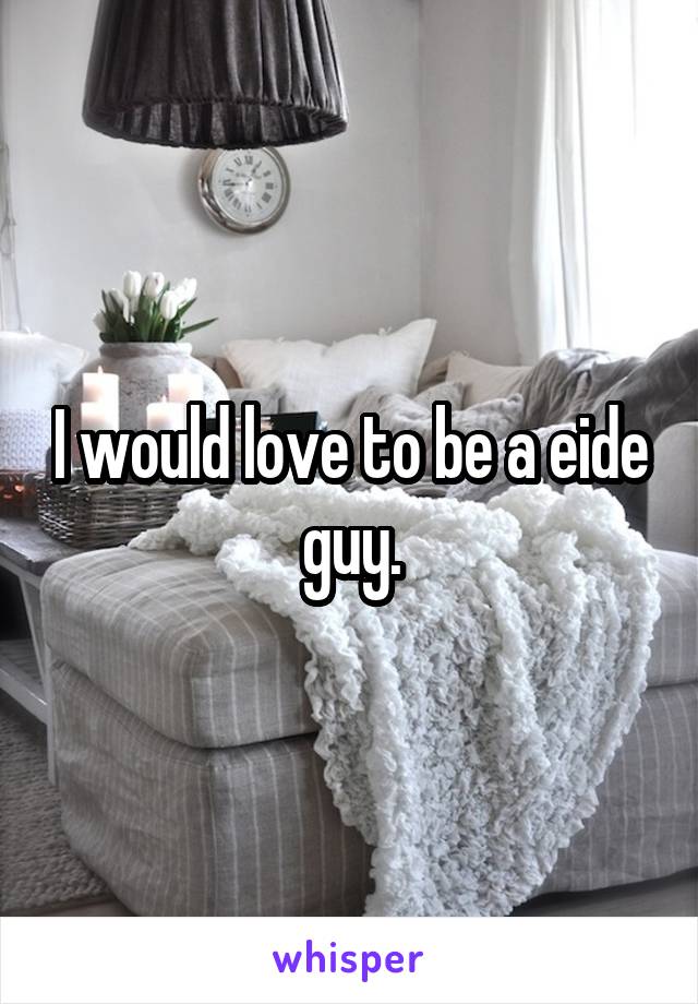 I would love to be a eide guy.