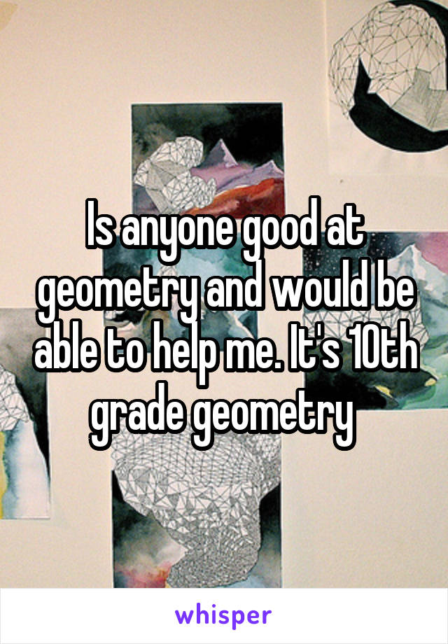 Is anyone good at geometry and would be able to help me. It's 10th grade geometry 