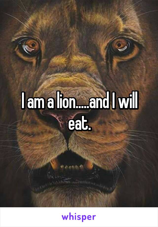 I am a lion.....and I will eat.