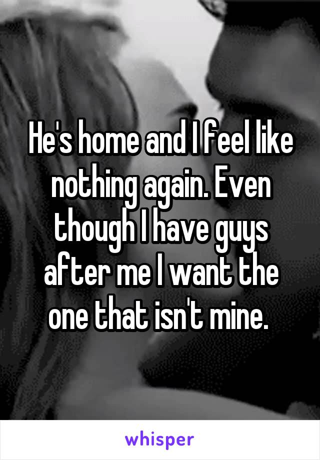 He's home and I feel like nothing again. Even though I have guys after me I want the one that isn't mine. 