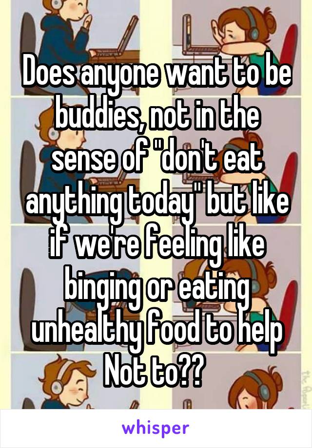 Does anyone want to be buddies, not in the sense of "don't eat anything today" but like if we're feeling like binging or eating unhealthy food to help Not to?? 