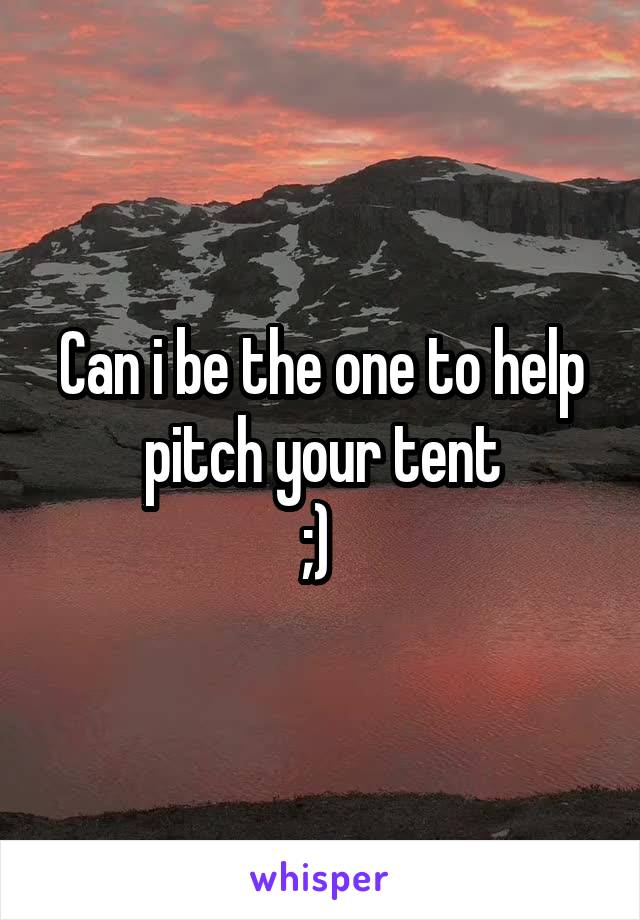 Can i be the one to help pitch your tent
;) 