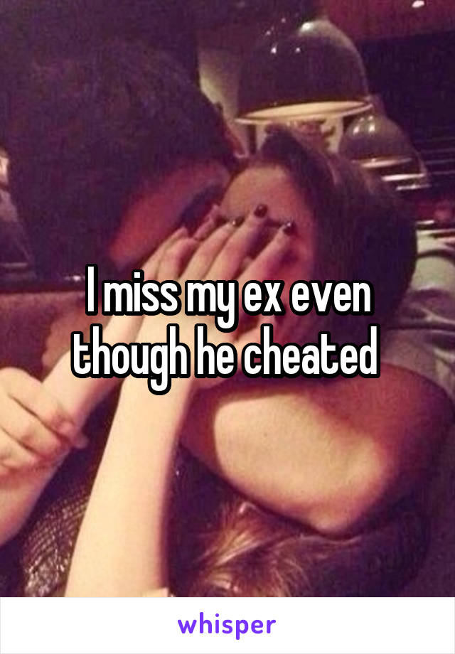 I miss my ex even though he cheated 