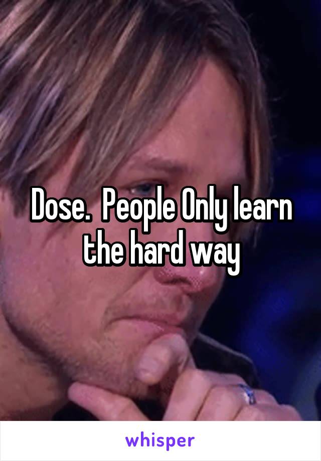 Dose.  People Only learn the hard way