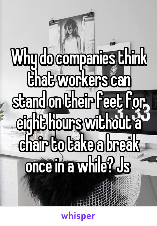 Why do companies think that workers can stand on their feet for eight hours without a chair to take a break once in a while? Js 