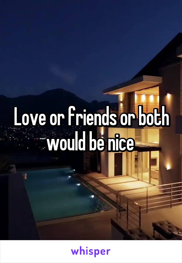 Love or friends or both would be nice 