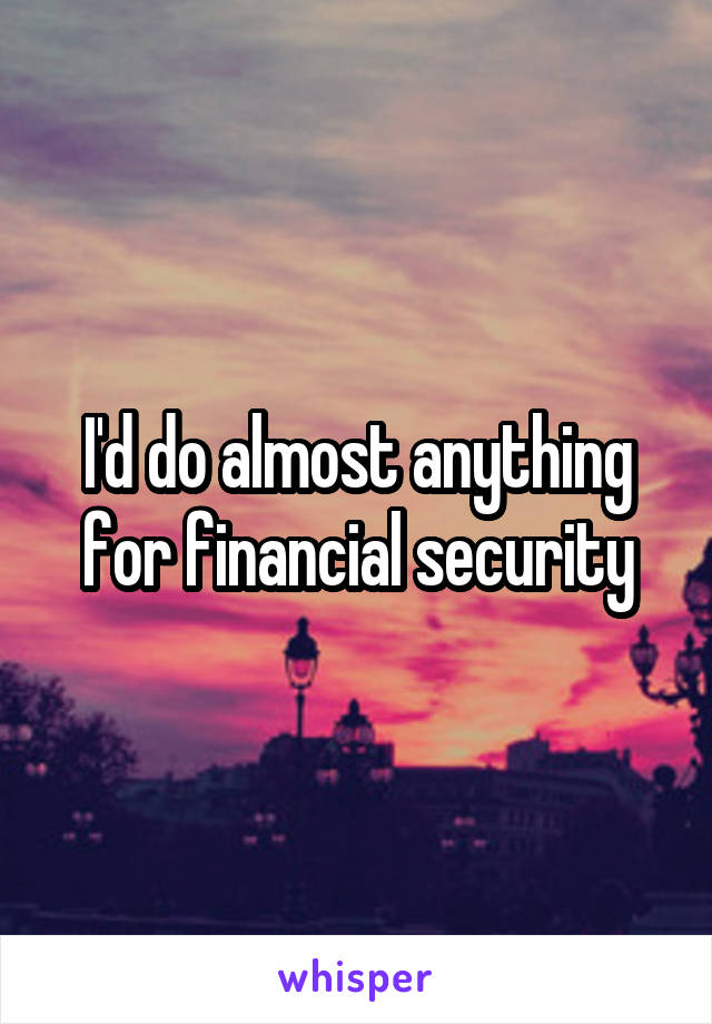 I'd do almost anything for financial security