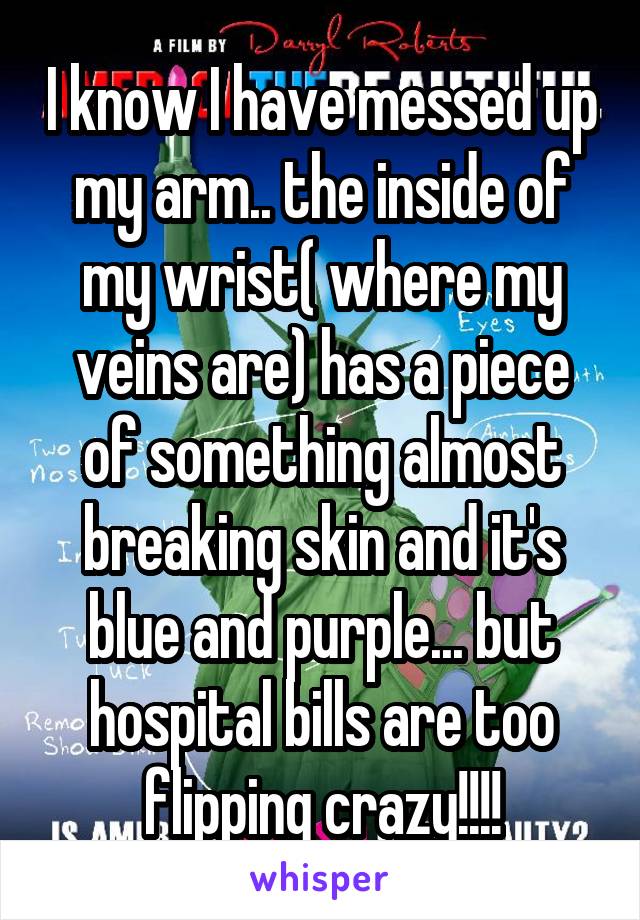 I know I have messed up my arm.. the inside of my wrist( where my veins are) has a piece of something almost breaking skin and it's blue and purple... but hospital bills are too flipping crazy!!!!