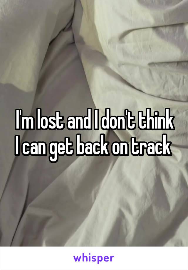 I'm lost and I don't think I can get back on track 