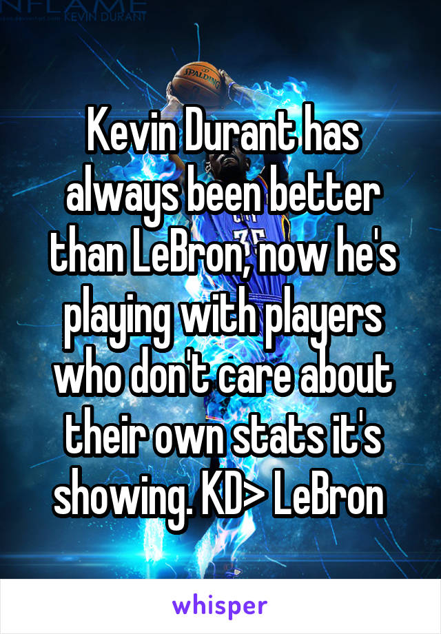 Kevin Durant has always been better than LeBron, now he's playing with players who don't care about their own stats it's showing. KD> LeBron 